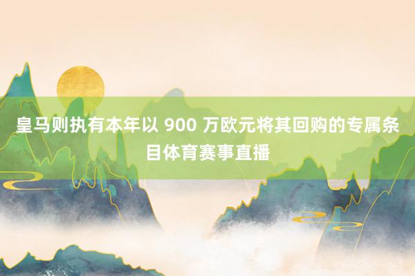 皇马则执有本年以 900 万欧元将其回购的专属条目体育赛事直播
