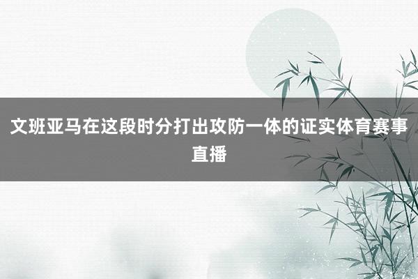 文班亚马在这段时分打出攻防一体的证实体育赛事直播
