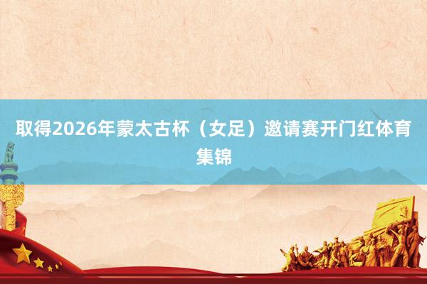取得2026年蒙太古杯（女足）邀请赛开门红体育集锦