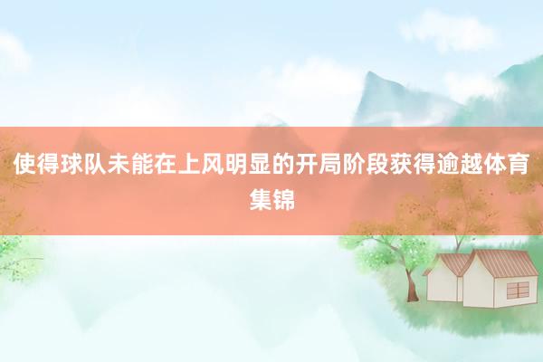使得球队未能在上风明显的开局阶段获得逾越体育集锦
