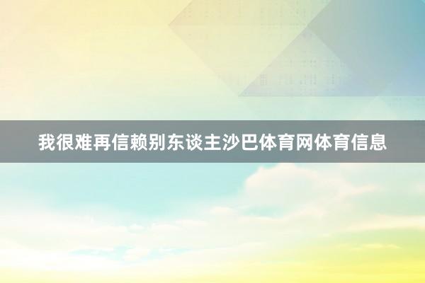 我很难再信赖别东谈主沙巴体育网体育信息