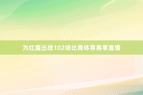 为红魔出战102场比赛体育赛事直播