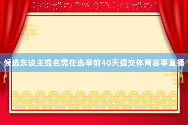 候选东谈主提名需在选举前40天提交体育赛事直播