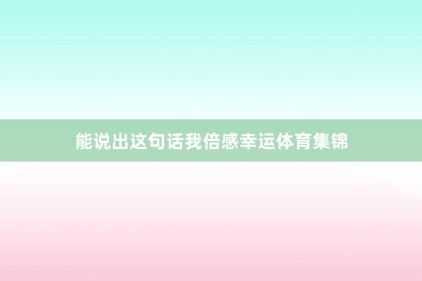 能说出这句话我倍感幸运体育集锦