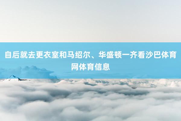 自后就去更衣室和马绍尔、华盛顿一齐看沙巴体育网体育信息