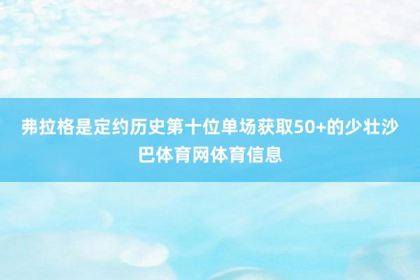 弗拉格是定约历史第十位单场获取50+的少壮沙巴体育网体育信息