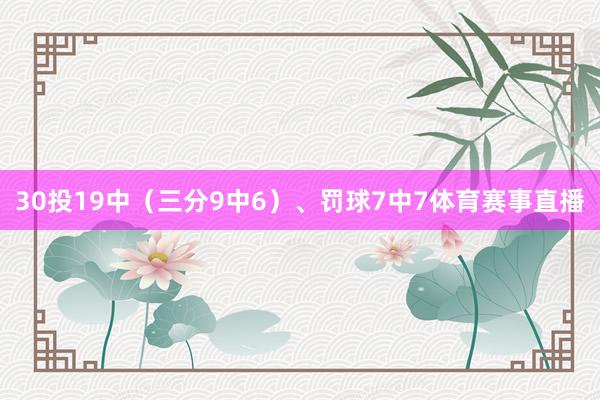 30投19中（三分9中6）、罚球7中7体育赛事直播