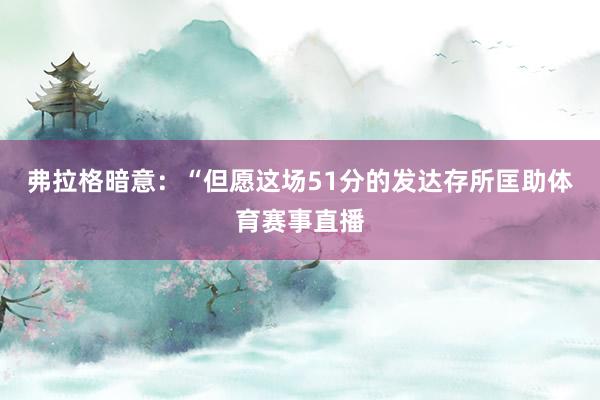 弗拉格暗意：“但愿这场51分的发达存所匡助体育赛事直播