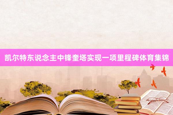凯尔特东说念主中锋奎塔实现一项里程碑体育集锦