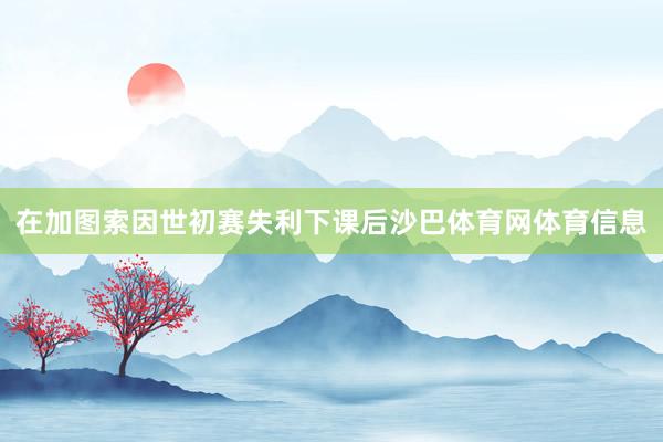 在加图索因世初赛失利下课后沙巴体育网体育信息
