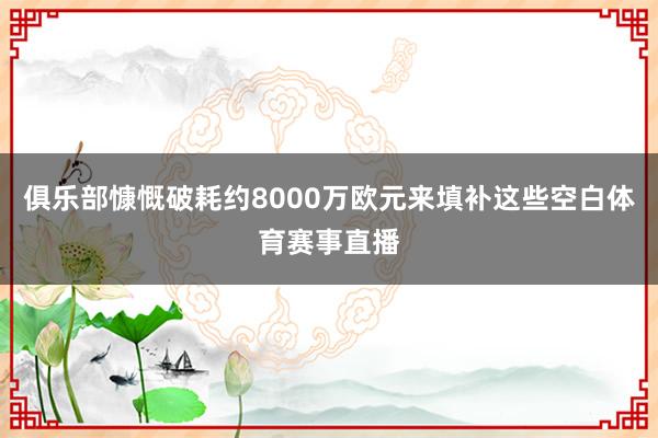 俱乐部慷慨破耗约8000万欧元来填补这些空白体育赛事直播