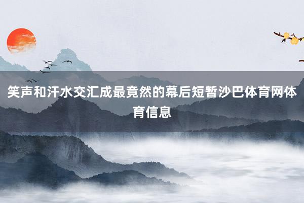 笑声和汗水交汇成最竟然的幕后短暂沙巴体育网体育信息