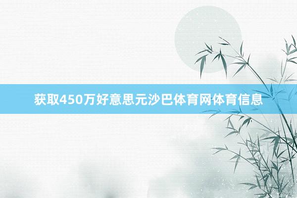 获取450万好意思元沙巴体育网体育信息