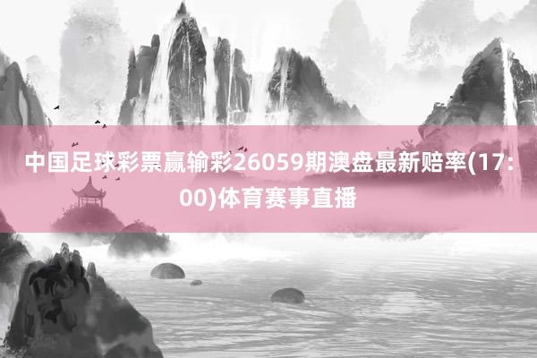 中国足球彩票赢输彩26059期澳盘最新赔率(17:00)体育赛事直播