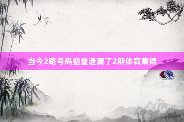 当今2路号码掂量遗漏了2期体育集锦