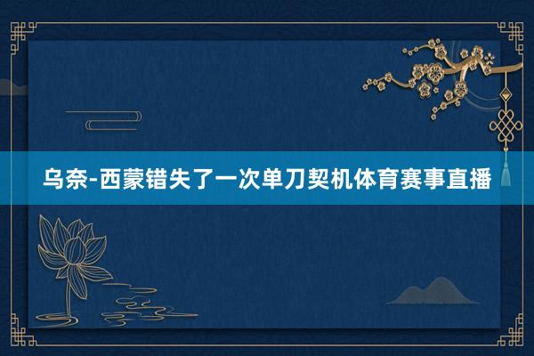 乌奈-西蒙错失了一次单刀契机体育赛事直播