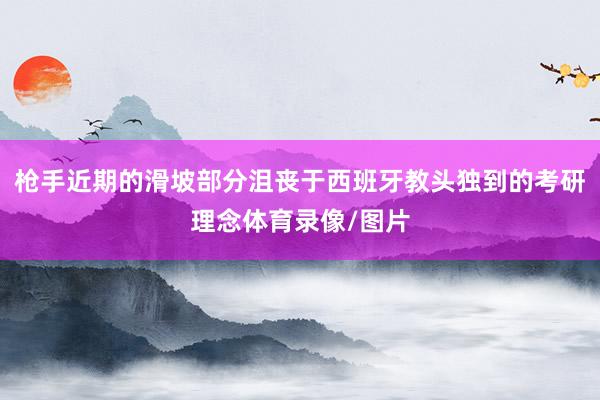 枪手近期的滑坡部分沮丧于西班牙教头独到的考研理念体育录像/图片
