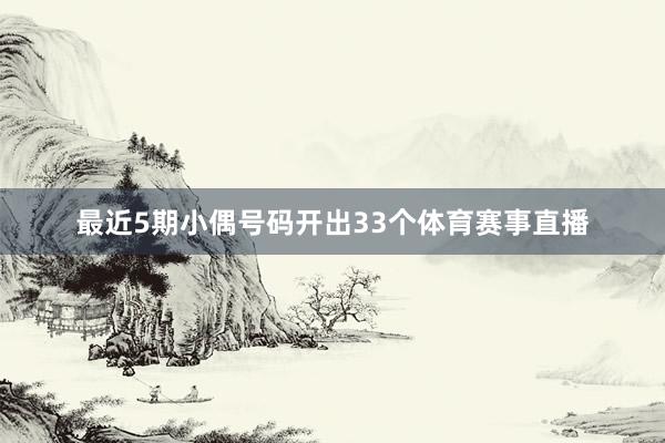 最近5期小偶号码开出33个体育赛事直播