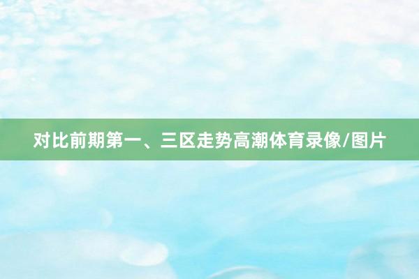 对比前期第一、三区走势高潮体育录像/图片