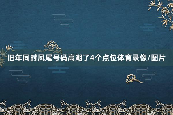 旧年同时凤尾号码高潮了4个点位体育录像/图片