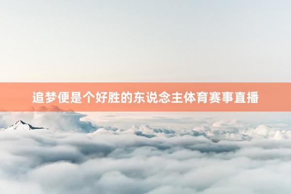 追梦便是个好胜的东说念主体育赛事直播
