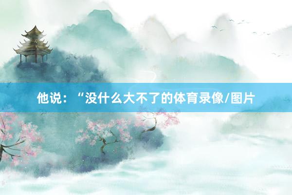 他说：“没什么大不了的体育录像/图片