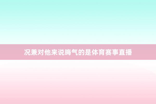 况兼对他来说晦气的是体育赛事直播