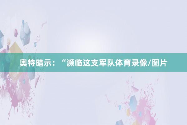 奥特暗示：“濒临这支军队体育录像/图片