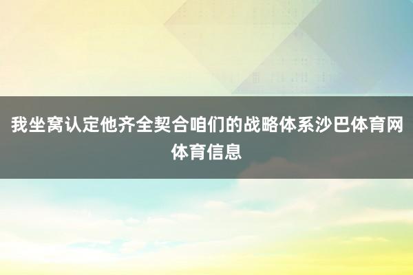 我坐窝认定他齐全契合咱们的战略体系沙巴体育网体育信息