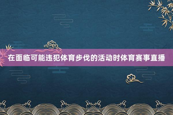 在面临可能违犯体育步伐的活动时体育赛事直播