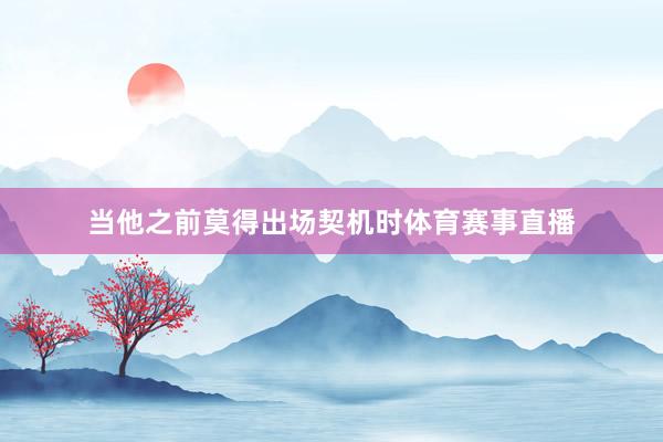 当他之前莫得出场契机时体育赛事直播
