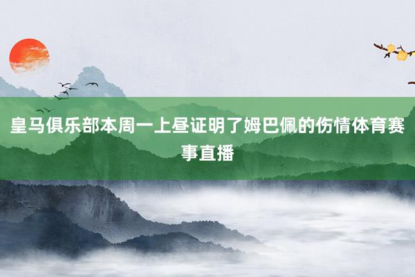 皇马俱乐部本周一上昼证明了姆巴佩的伤情体育赛事直播