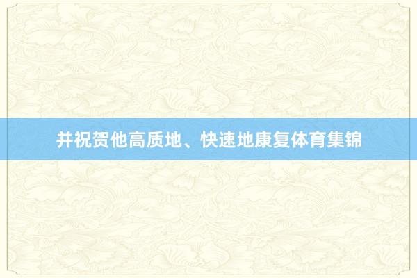 并祝贺他高质地、快速地康复体育集锦