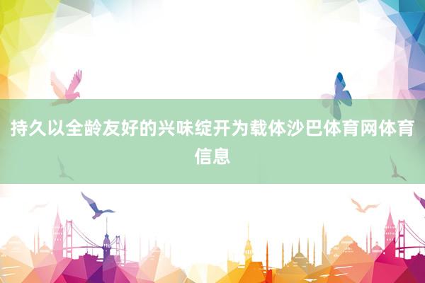 持久以全龄友好的兴味绽开为载体沙巴体育网体育信息