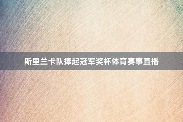 斯里兰卡队捧起冠军奖杯体育赛事直播
