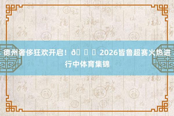 德州奢侈狂欢开启！🎉2026皆鲁超赛火热进行中体育集锦