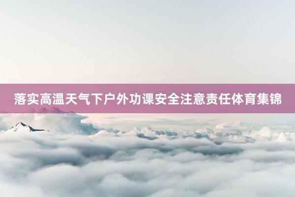 落实高温天气下户外功课安全注意责任体育集锦