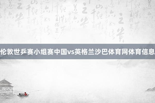 伦敦世乒赛小组赛中国vs英格兰沙巴体育网体育信息