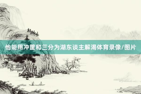 他能用冲筐和三分为湖东谈主解渴体育录像/图片