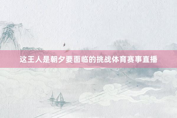 这王人是朝夕要面临的挑战体育赛事直播