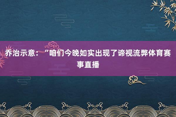 乔治示意：“咱们今晚如实出现了谛视流弊体育赛事直播
