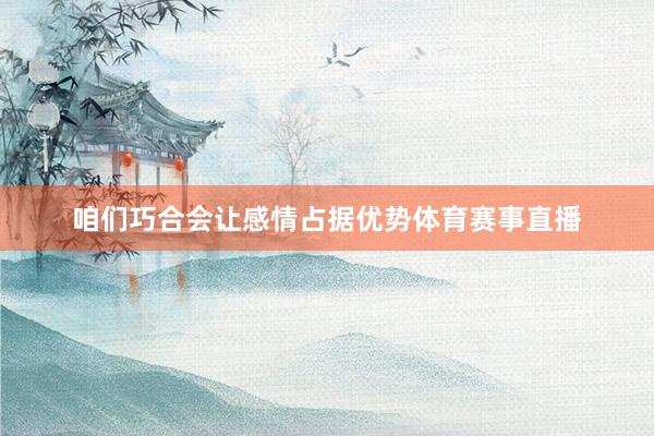 咱们巧合会让感情占据优势体育赛事直播
