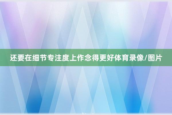 还要在细节专注度上作念得更好体育录像/图片