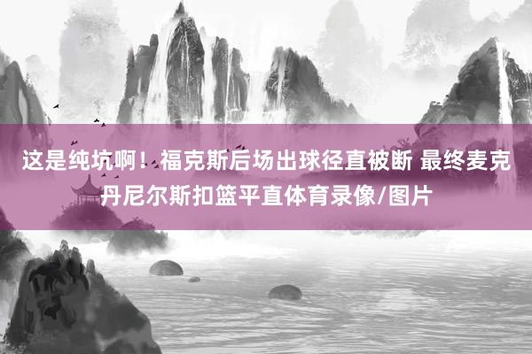 这是纯坑啊！福克斯后场出球径直被断 最终麦克丹尼尔斯扣篮平直体育录像/图片