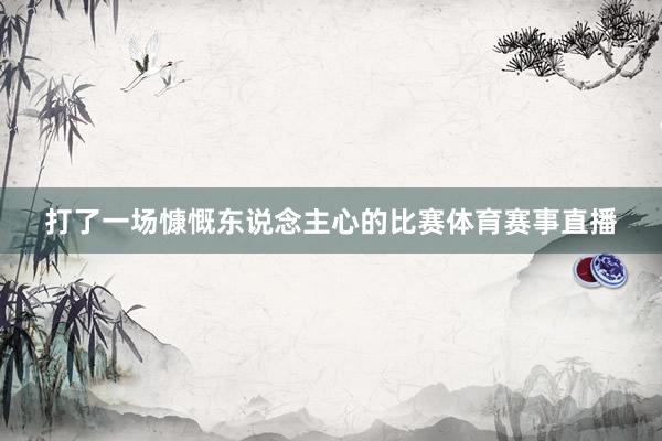 打了一场慷慨东说念主心的比赛体育赛事直播