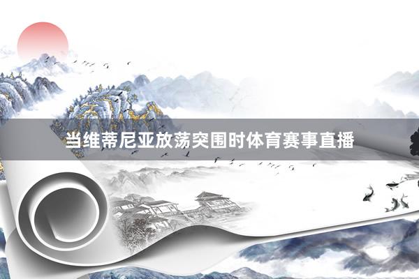 当维蒂尼亚放荡突围时体育赛事直播