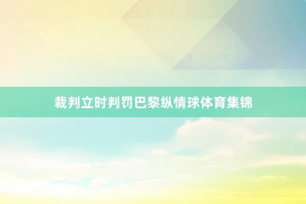 裁判立时判罚巴黎纵情球体育集锦