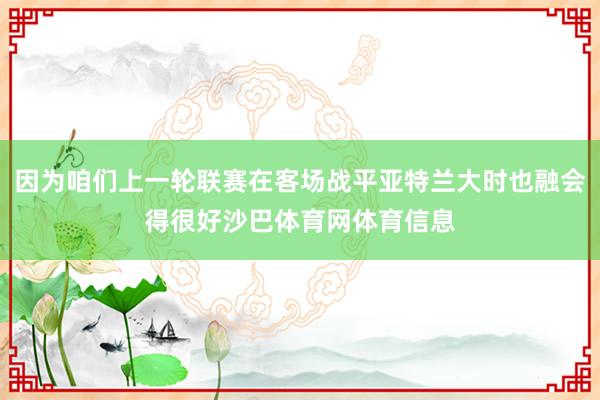 因为咱们上一轮联赛在客场战平亚特兰大时也融会得很好沙巴体育网体育信息