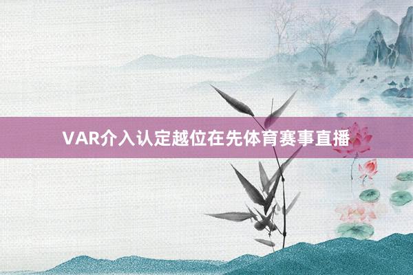 VAR介入认定越位在先体育赛事直播