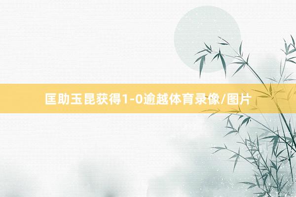 匡助玉昆获得1-0逾越体育录像/图片